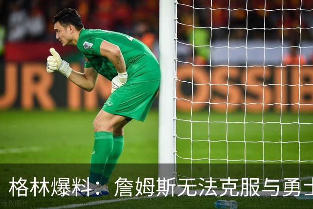 格林爆料：詹姆斯无法克服与勇士的历史恩怨，害怕被骂投敌库里